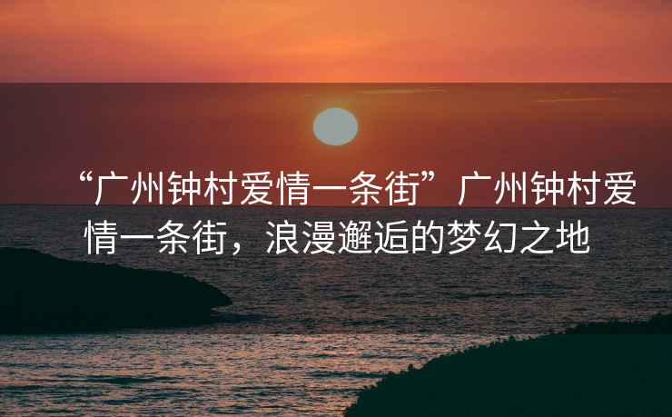 “广州钟村爱情一条街”广州钟村爱情一条街，浪漫邂逅的梦幻之地