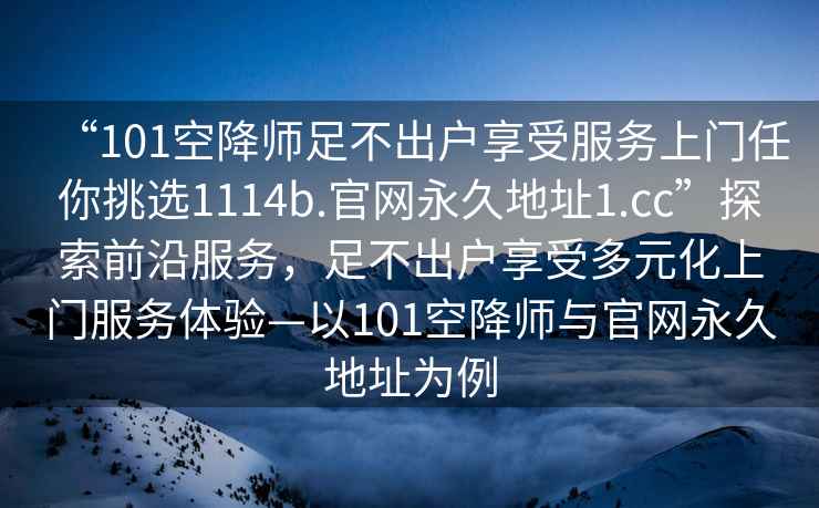 “101空降师足不出户享受服务上门任你挑选1114b.官网永久地址1.cc”探索前沿服务，足不出户享受多元化上门服务体验—以101空降师与官网永久地址为例