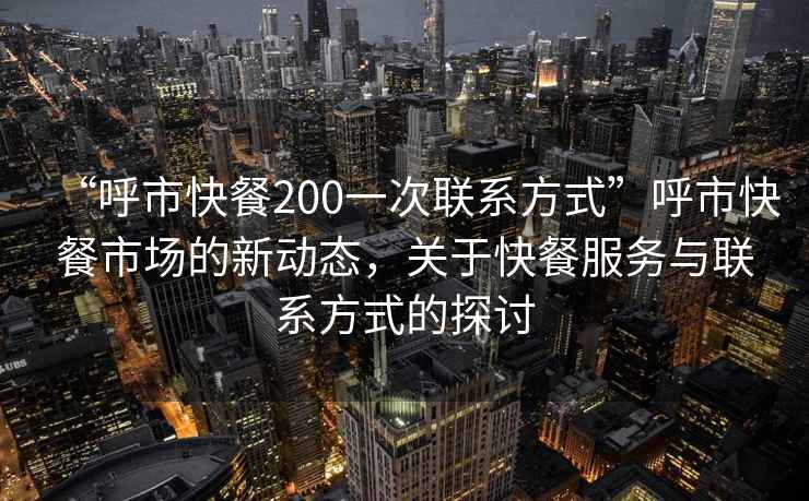 “呼市快餐200一次联系方式”呼市快餐市场的新动态，关于快餐服务与联系方式的探讨