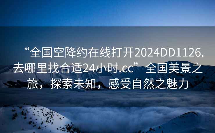 “全国空降约在线打开2024DD1126.去哪里找合适24小时.cc”全国美景之旅，探索未知，感受自然之魅力