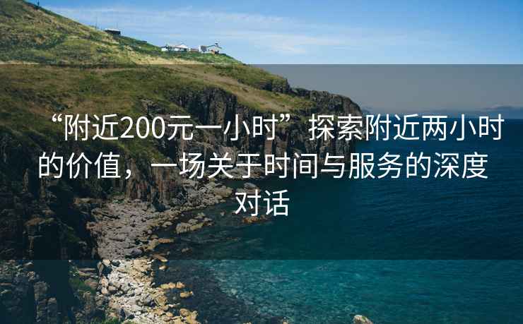 “附近200元一小时”探索附近两小时的价值，一场关于时间与服务的深度对话