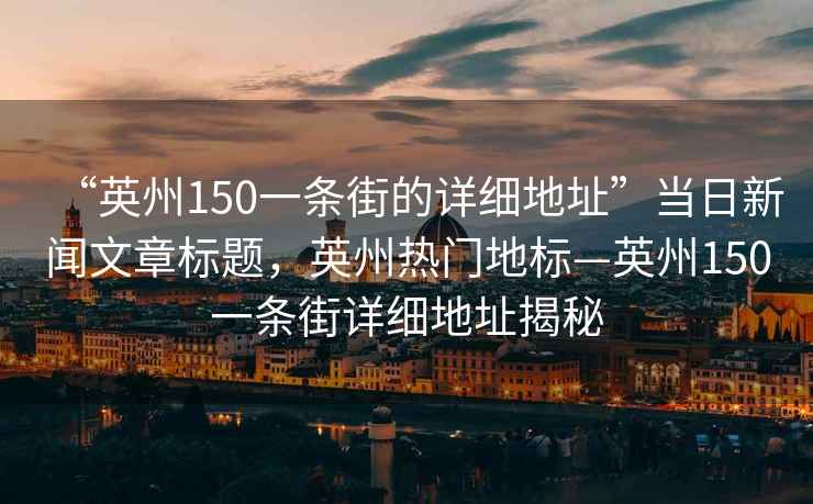 “英州150一条街的详细地址”当日新闻文章标题，英州热门地标—英州150一条街详细地址揭秘