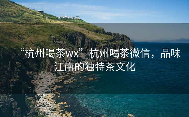 “杭州喝茶wx”杭州喝茶微信，品味江南的独特茶文化