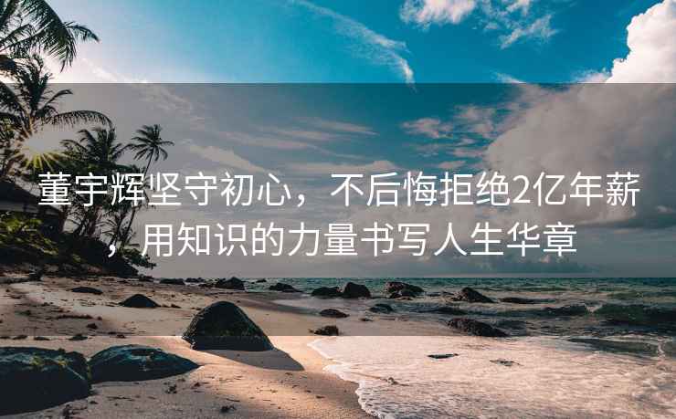 董宇辉坚守初心，不后悔拒绝2亿年薪，用知识的力量书写人生华章