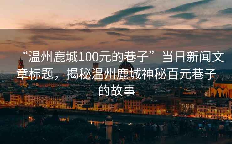 “温州鹿城100元的巷子”当日新闻文章标题，揭秘温州鹿城神秘百元巷子的故事