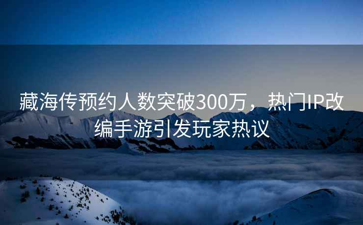 藏海传预约人数突破300万，热门IP改编手游引发玩家热议