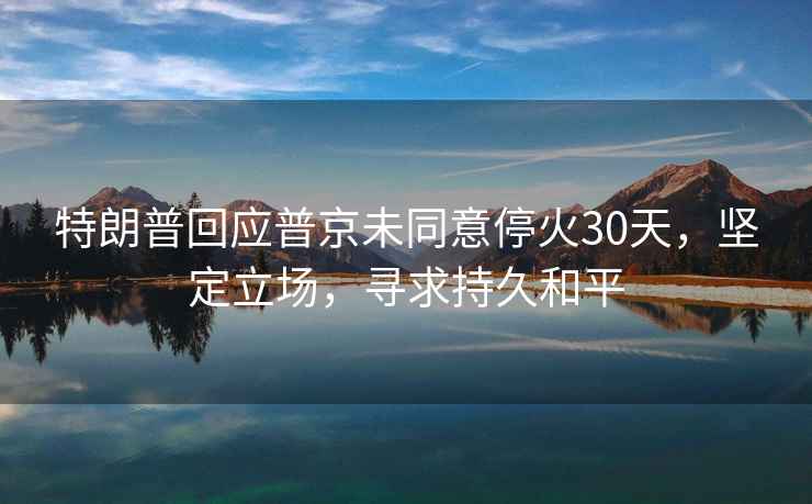 特朗普回应普京未同意停火30天，坚定立场，寻求持久和平