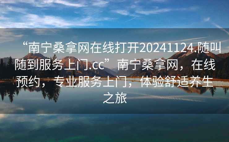 “南宁桑拿网在线打开20241124.随叫随到服务上门.cc”南宁桑拿网，在线预约，专业服务上门，体验舒适养生之旅