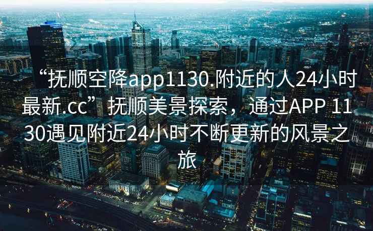 “抚顺空降app1130.附近的人24小时最新.cc”抚顺美景探索，通过APP 1130遇见附近24小时不断更新的风景之旅