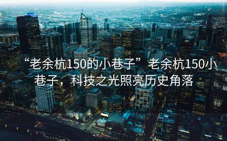 “老余杭150的小巷子”老余杭150小巷子，科技之光照亮历史角落