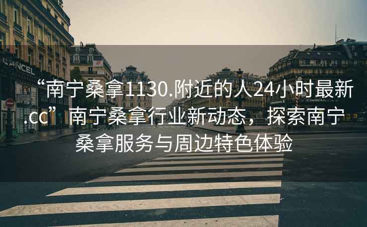 “南宁桑拿1130.附近的人24小时最新.cc”南宁桑拿行业新动态，探索南宁桑拿服务与周边特色体验