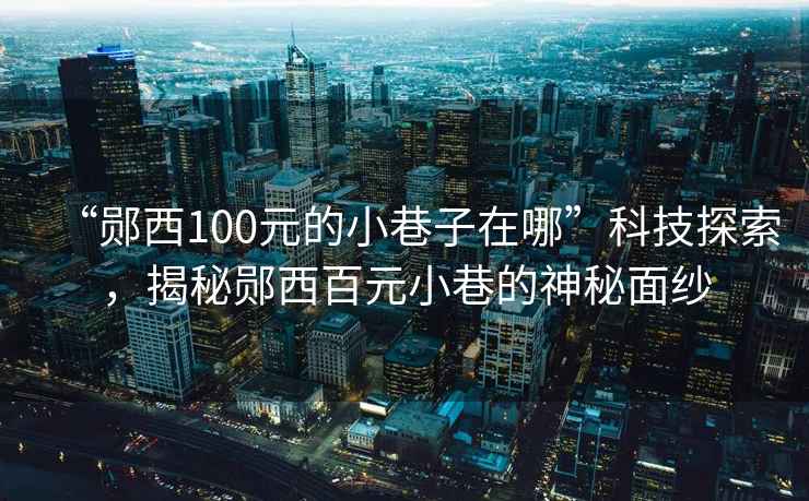 “郧西100元的小巷子在哪”科技探索，揭秘郧西百元小巷的神秘面纱