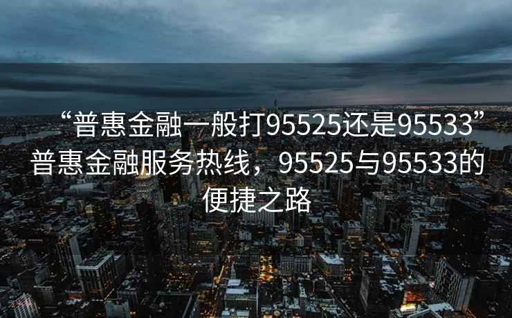 “普惠金融一般打95525还是95533”普惠金融服务热线，95525与95533的便捷之路