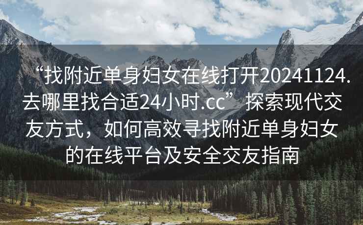 “找附近单身妇女在线打开20241124.去哪里找合适24小时.cc”探索现代交友方式，如何高效寻找附近单身妇女的在线平台及安全交友指南