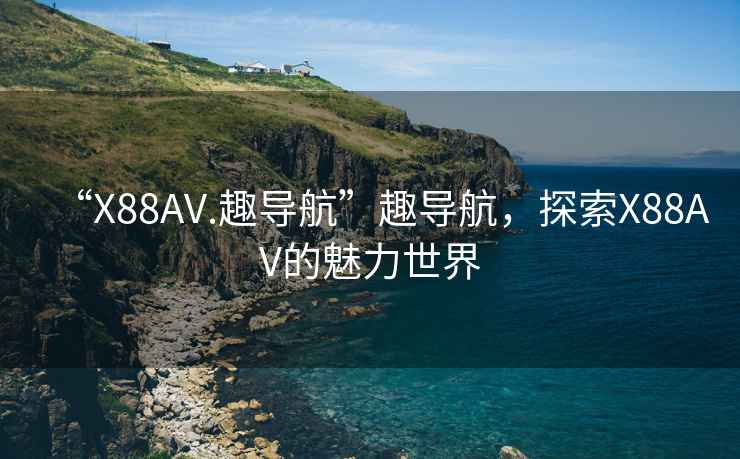 “X88AV.趣导航”趣导航，探索X88AV的魅力世界