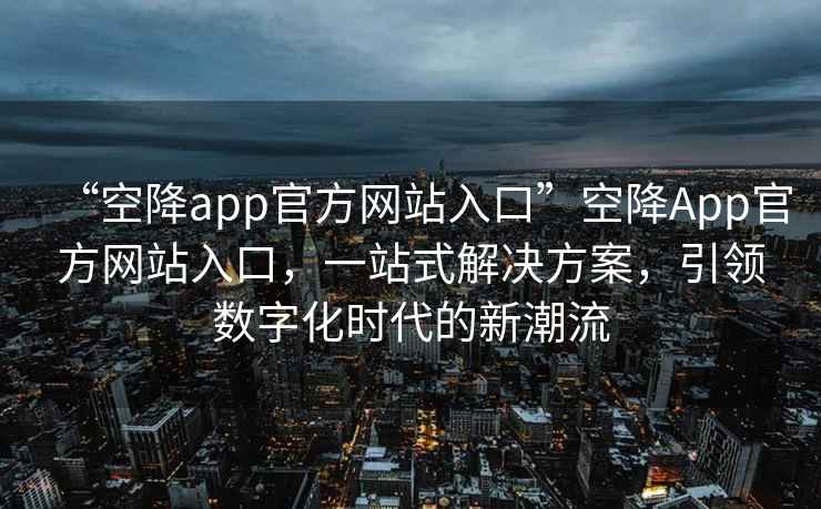 “空降app官方网站入口”空降App官方网站入口，一站式解决方案，引领数字化时代的新潮流