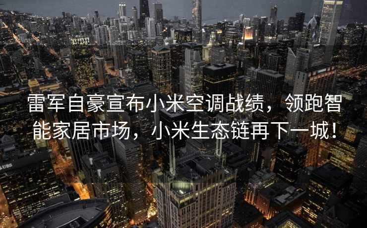 雷军自豪宣布小米空调战绩，领跑智能家居市场，小米生态链再下一城！