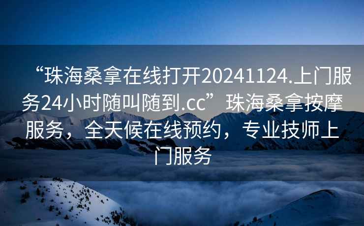 “珠海桑拿在线打开20241124.上门服务24小时随叫随到.cc”珠海桑拿按摩服务，全天候在线预约，专业技师上门服务