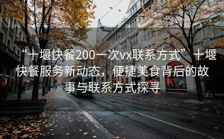 “十堰快餐200一次vx联系方式”十堰快餐服务新动态，便捷美食背后的故事与联系方式探寻