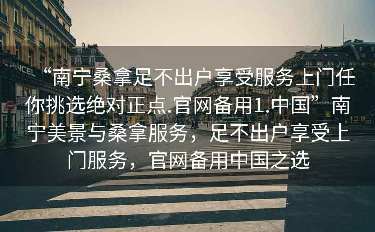 “南宁桑拿足不出户享受服务上门任你挑选绝对正点.官网备用1.中国”南宁美景与桑拿服务，足不出户享受上门服务，官网备用中国之选