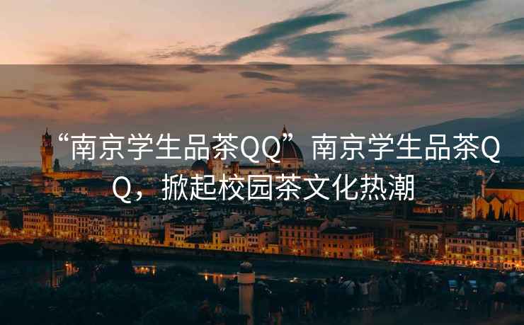 “南京学生品茶QQ”南京学生品茶QQ，掀起校园茶文化热潮