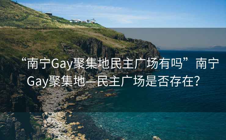 “南宁Gay聚集地民主广场有吗”南宁Gay聚集地—民主广场是否存在？