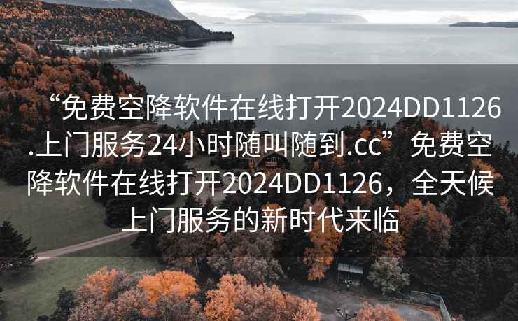 “免费空降软件在线打开2024DD1126.上门服务24小时随叫随到.cc”免费空降软件在线打开2024DD1126，全天候上门服务的新时代来临