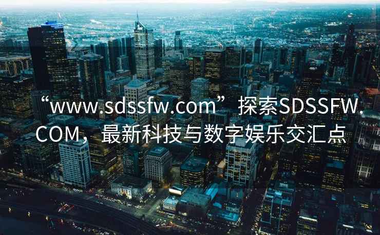 “www.sdssfw.com”探索SDSSFW.COM，最新科技与数字娱乐交汇点