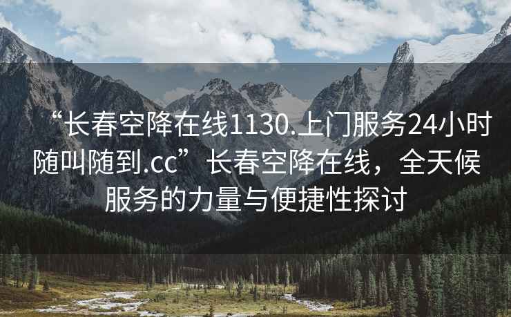 “长春空降在线1130.上门服务24小时随叫随到.cc”长春空降在线，全天候服务的力量与便捷性探讨