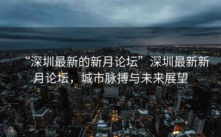 “深圳最新的新月论坛”深圳最新新月论坛，城市脉搏与未来展望