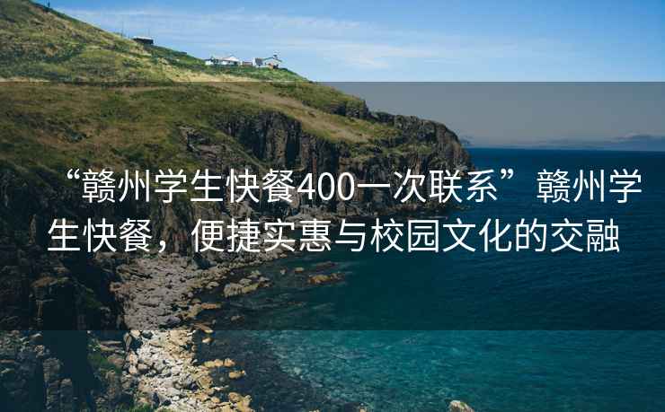 “赣州学生快餐400一次联系”赣州学生快餐，便捷实惠与校园文化的交融