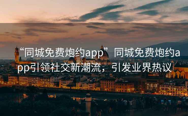 “同城免费炮约app”同城免费炮约app引领社交新潮流，引发业界热议