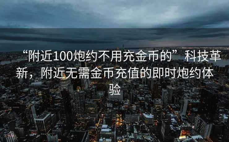 “附近100炮约不用充金币的”科技革新，附近无需金币充值的即时炮约体验