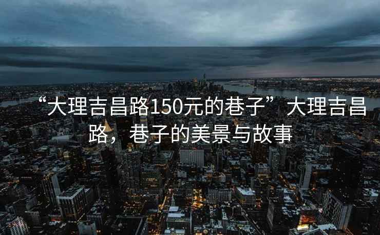 “大理吉昌路150元的巷子”大理吉昌路，巷子的美景与故事