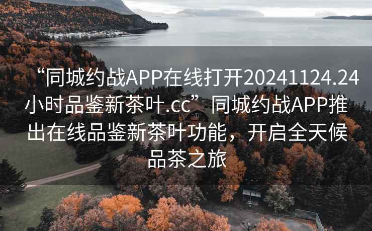 “同城约战APP在线打开20241124.24小时品鉴新茶叶.cc”同城约战APP推出在线品鉴新茶叶功能，开启全天候品茶之旅