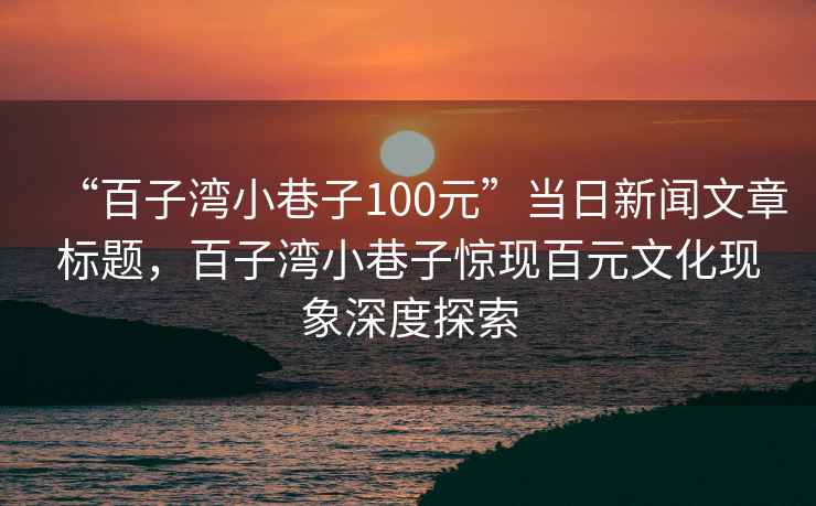 “百子湾小巷子100元”当日新闻文章标题，百子湾小巷子惊现百元文化现象深度探索