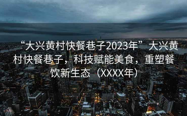 “大兴黄村快餐巷子2023年”大兴黄村快餐巷子，科技赋能美食，重塑餐饮新生态（XXXX年）