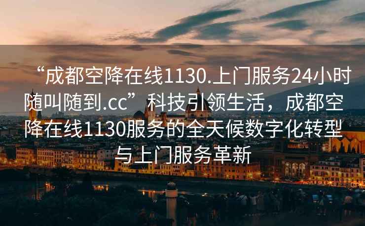 “成都空降在线1130.上门服务24小时随叫随到.cc”科技引领生活，成都空降在线1130服务的全天候数字化转型与上门服务革新