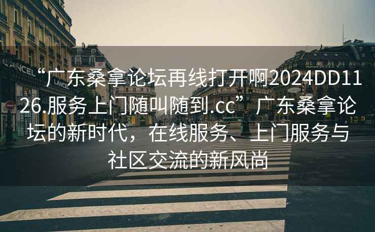 “广东桑拿论坛再线打开啊2024DD1126.服务上门随叫随到.cc”广东桑拿论坛的新时代，在线服务、上门服务与社区交流的新风尚