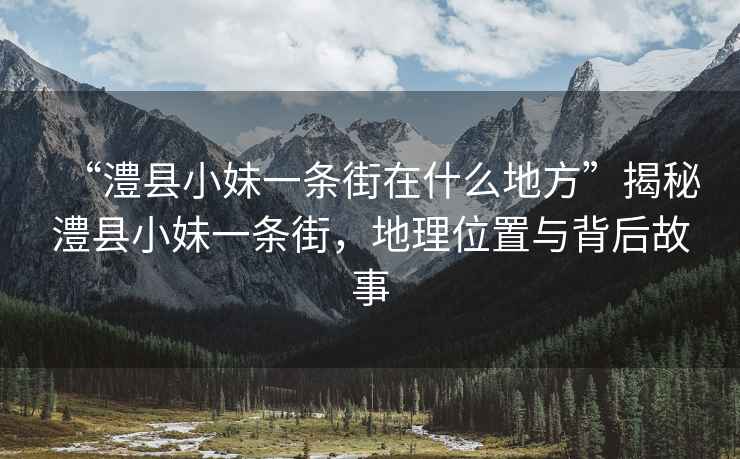 “澧县小妹一条街在什么地方”揭秘澧县小妹一条街，地理位置与背后故事