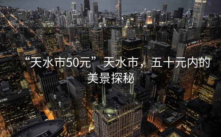 “天水市50元”天水市，五十元内的美景探秘