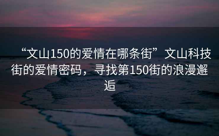 “文山150的爱情在哪条街”文山科技街的爱情密码，寻找第150街的浪漫邂逅