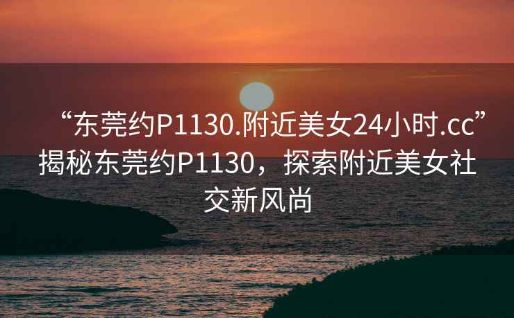 “东莞约P1130.附近美女24小时.cc”揭秘东莞约P1130，探索附近美女社交新风尚