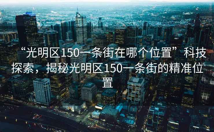 “光明区150一条街在哪个位置”科技探索，揭秘光明区150一条街的精准位置