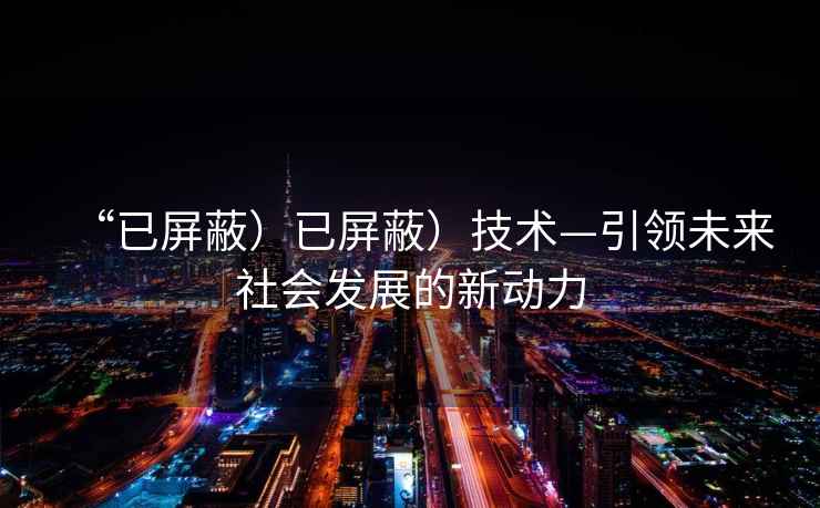 “已屏蔽）已屏蔽）技术—引领未来社会发展的新动力