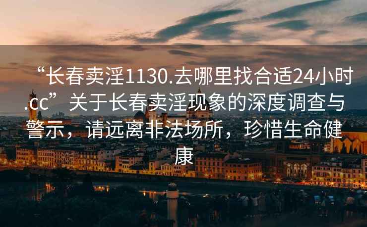 “长春卖淫1130.去哪里找合适24小时.cc”关于长春卖淫现象的深度调查与警示，请远离非法场所，珍惜生命健康