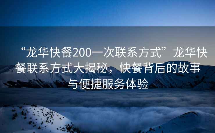 “龙华快餐200一次联系方式”龙华快餐联系方式大揭秘，快餐背后的故事与便捷服务体验