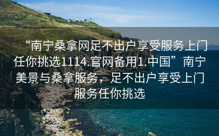 “南宁桑拿网足不出户享受服务上门任你挑选1114.官网备用1.中国”南宁美景与桑拿服务，足不出户享受上门服务任你挑选