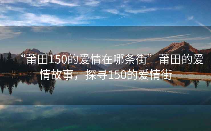 “莆田150的爱情在哪条街”莆田的爱情故事，探寻150的爱情街