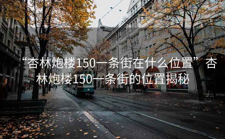 “杏林炮楼150一条街在什么位置”杏林炮楼150一条街的位置揭秘